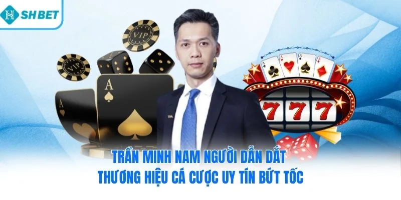 Trần Minh Nam người dẫn dắt thương hiệu cá cược uy tín bứt tốc